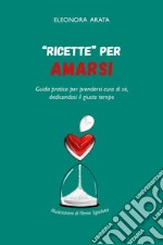 «Ricette» per amarsi. Guida pratica per prendersi cura di sé, dedicandosi il giusto tempo libro