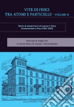 Vite di fisici tra atomi e particelle. Storie di sessant'anni di ricerca in fisica teorica e sperimentale a Pisa (1960-2020). Vol. 2