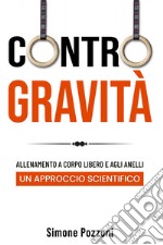 Contro gravità. Allenamento a corpo libero e agli anelli. Un approccio scientifico libro