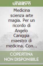 Medicina scienza arte magia. Per un ricordo di Angelo Caniggia maestro di medicina. Con brevi note sulla storia della Facoltà medica senese e le sue illustri scuole specialistiche libro