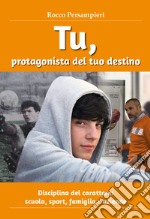 Tu, protagonista del tuo destino. Disciplina del carattere: scuola, sport, famiglia e aziende libro