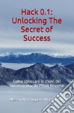 Hack 0.1. Unlocking the secrets of success. Come sbloccare le chiavi del successo usando l'Hack Reverse libro