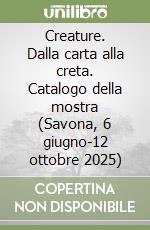 Creature. Dalla carta alla creta. Catalogo della mostra (Savona, 6 giugno-12 ottobre 2025) libro