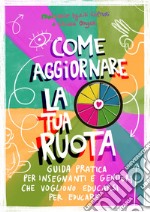 Come aggiornare la tua ruota. Guida pratica per insegnanti e genitori che vogliono educarsi per educare. Ediz. illustrata