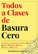 Todos a clases de basura cero. Preguntas y respuestas sobre las 5 Rs de Reciclar, Reutilizar, Reducir, Rediseñar y Rechazar libro