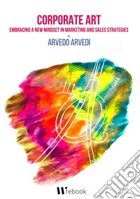 Corporate art. Embracing a new mindset in marketing and sales strategies. Ediz. illustrata libro