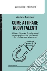 Come attirare nuovi talenti. Utilizzare l'Employer Branding Model come una calamita per nuovi assunti che valorizzeranno la tua marca libro