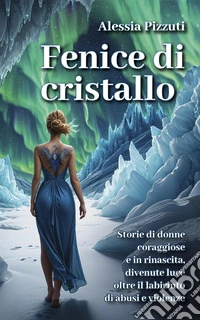 Fenice di cristallo. Storie di donne coraggiose e in rinascita, divenute luce oltre il labirinto di abusi e violenze libro