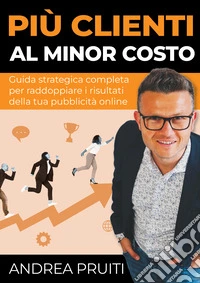 Più clienti al minor costo. Guida strategica completa per raddoppiare i risultati della tua pubblicità online libro