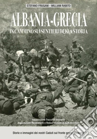 Albania-Grecia: in cammino sui sentieri della storia. Storie e immagini dei nostri caduti sul fronte greco-albanese libro