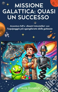 Missione Galattica: Quasi un Successo. Avventure folli e disastri interstellari con l'equipaggio più sgangherato della galassia libro