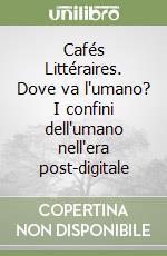 Cafés Littéraires. Dove va l'umano? I confini dell'umano nell'era post-digitale libro