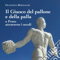 Il giuoco del pallone e della palla a Prato attraverso i secoli libro