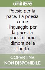 Poesie per la pace. La poesia come linguaggio per la pace, la poesia come dimora della libertà libro