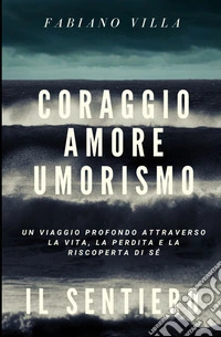 Coraggio amore umorismo. Il sentiero. Un viaggio profondo attraverso la vita la perdita e la riscoperta di sé libro