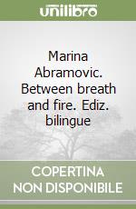 Marina Abramovic. Between breath and fire. Ediz. bilingue