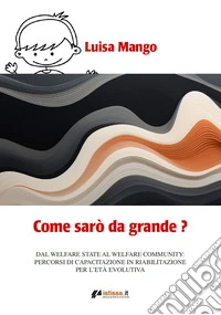 Come sarò da grande? Dal welfare state al welfare community: percorsi di capacitazione in riabilitazione per l'età evolutiva libro