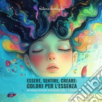 Essere, sentire, creare: colori per l'essenza. Un viaggio interiore attraverso l'arte e il colore libro