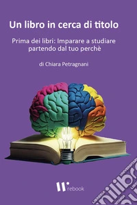 Un libro in cerca di titolo. Prima dei libri: imparare a studiare partendo dal tuo perché. Ediz. illustrata