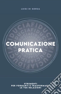 Comunicazione pratica. Strumenti per formarti e trasformare le tue relazioni libro