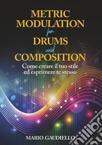 Metric Modulation for Drums and Composition. Come creare il tuo stile ed esprimere te stesso libro