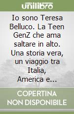 Io sono Teresa Belluco. La Teen GenZ che ama saltare in alto. Una storia vera, un viaggio tra Italia, America e Olimpiadi 2024 libro