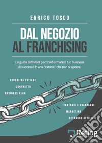 Dal negozio al franchising. La guida definitiva per trasformare il tuo business di successo in una «catena» che non si spezza libro