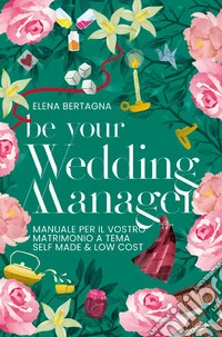 Be your Wedding Manager. Manuale per il vostro matrimonio a tema self made e low cost libro