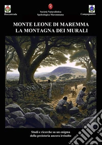 Monte Leone di Maremma. La montagna dei murali. Studi e ricerche su un enigma della preistoria ancora irrisolto libro