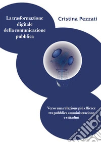 La trasformazione digitale della comunicazione pubblica. Verso una relazione più efficace tra pubblica amministrazione e cittadini libro