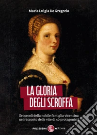 La gloria degli Scroffa. Sei secoli della nobile famiglia vicentina nel racconto delle vite di 40 protagonisti libro
