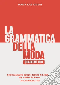 La grammatica della moda. Vol. 1: Come eseguire il disegno tecnico di t-shirt, top e felpe da donna. Stile e prodotto libro