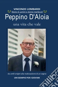 Peppino D'Aloia. Una vita che vale, da umili origini alla realizzazione di un sogno. Un esempio per i giovani libro