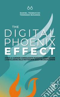 The digital phoenix effect. Come le aziende consolidate possono abbracciare la rivoluzione delle piattaforme senza ridursi in cenere libro