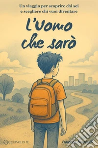 L'Uomo che sarò. Un viaggio per scoprire chi sei e scegliere chi vuoi diventare libro