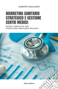 Marketing sanitario strategico e gestione centri medici. Guida completa per strutture sanitarie private libro