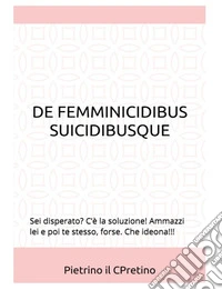 De femmicidibus suicidibusque. Sei disperato? C'è la soluzione! Ammazzi lei e poi te stesso, forse. Che ideona!!! libro
