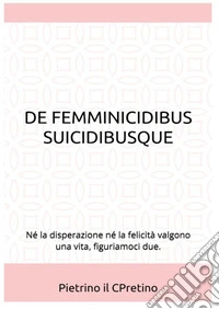 De femminicidibus suicidibusque. Né la disperazione né la felicità valgono una vita, figuriamoci due libro
