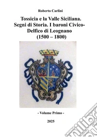 Tossicia e la Valle Siciliana. Segni di storia. I baroni Civico-Delfico di Leognano (1500-1800) libro
