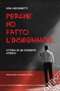 Perché ho fatto l'insegnante. Storia di un docente atipico libro