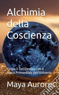 Alchimia della coscienza. Forgia il tuo destino con il fuoco primordiale dell'universo libro