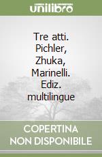 Tre atti. Pichler, Zhuka, Marinelli. Ediz. multilingue libro