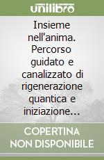 Insieme nell'anima. Percorso guidato e canalizzato di rigenerazione quantica e iniziazione alla scoperta del proprio io profondo e della propria anima con i Maestri ascesi libro