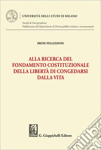 Alla ricerca del fondamento costituzionale della libertà di congedarsi dalla vita libro