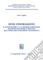 Oltre l'informazione. Il consumatore e la commercializzazione di servizi finanziari a distanza alla prova dell'evoluzione tecnologica libro