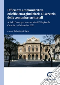 Efficienza amministrativa ed efficienza giudiziaria al servizio delle comunità territoriali. Atti del Convegno in memoria di F. Rapisarda. Catania, 11-12 dicembre 2023 libro