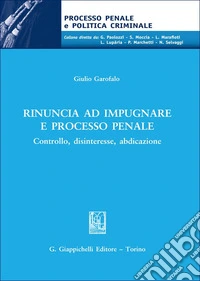 Rinuncia ad impugnare e processo penale. Controllo, disinteresse, abdicazione libro