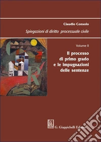 Spiegazioni di diritto processuale civile. Vol. 2: Il processo di primo grado e le impugnazioni delle sentenze libro