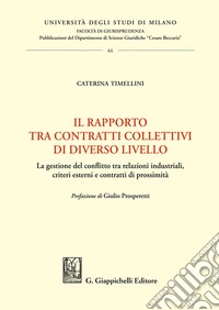 Il rapporto tra contratti collettivi di diverso livello. La gestione del conflitto tra relazioni industriali, criteri esterni e contratti di prossimità libro