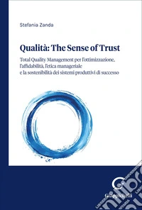 Qualità: the sense of trust. Total Quality Management per l'ottimizzazione, l'affidabilità, il comportamento etico dell'uomo e la sostenibilità dei sistemi produttivi eccellenti libro